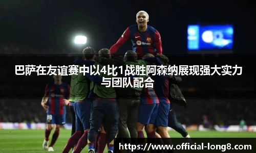 巴萨在友谊赛中以4比1战胜阿森纳展现强大实力与团队配合