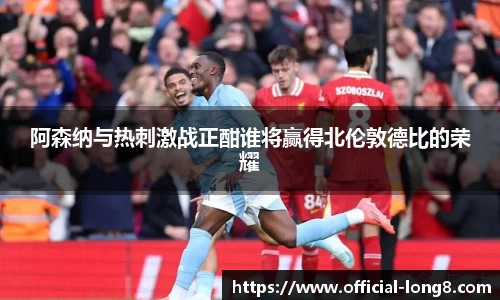 阿森纳与热刺激战正酣谁将赢得北伦敦德比的荣耀